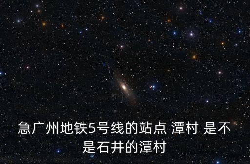急廣州地鐵5號(hào)線的站點(diǎn) 潭村 是不是石井的潭村