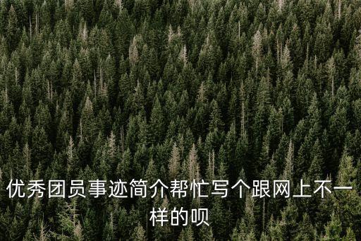 團(tuán)員主要事跡，優(yōu)秀團(tuán)員事跡簡(jiǎn)介幫忙寫(xiě)個(gè)跟網(wǎng)上不一樣的唄