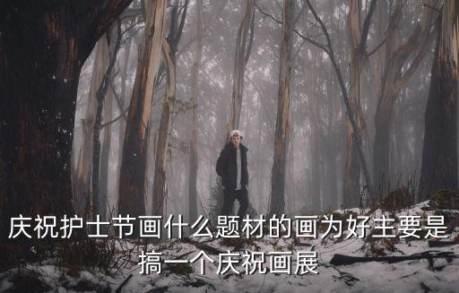 慶祝護(hù)士節(jié)畫什么題材的畫為好主要是搞一個慶祝畫展