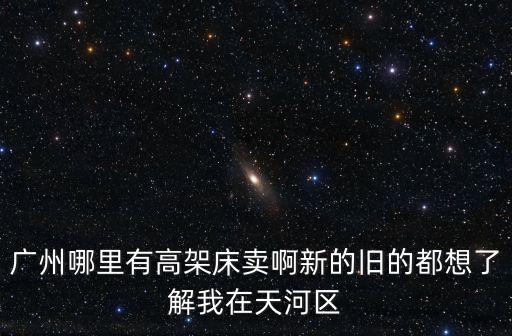 廣州哪里有高架床賣啊新的舊的都想了解我在天河區