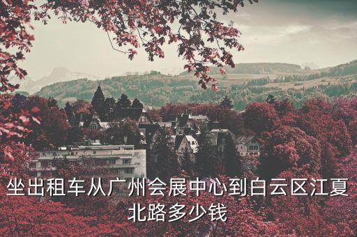 廣州江夏清江北路，坐出租車從廣州會展中心到白云區江夏北路多少錢