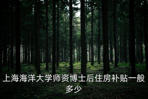 上海市 博士后 津貼，上海海洋大學師資博士后住房補貼一般多少