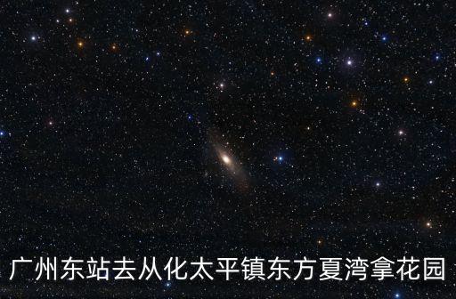 廣州東到從化太平地鐵票價，廣州東站去從化太平鎮東方夏灣拿花園
