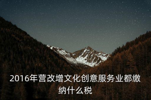 2016年營改增文化創(chuàng)意服務(wù)業(yè)都繳納什么稅