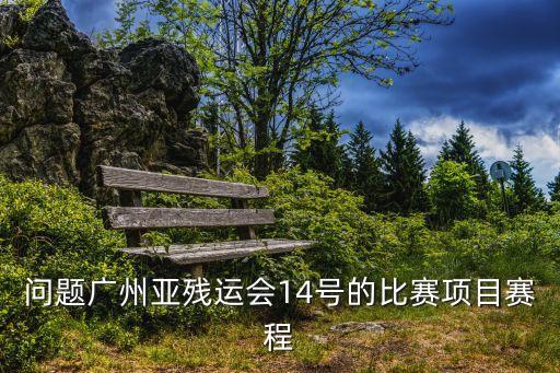 問題廣州亞殘運會14號的比賽項目賽程