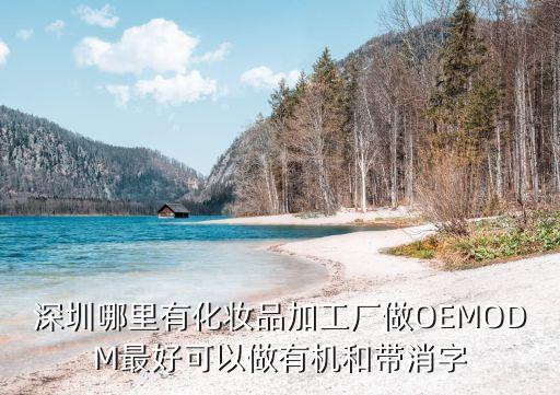 深圳哪里有化妝品加工廠做OEMODM最好可以做有機(jī)和帶消字
