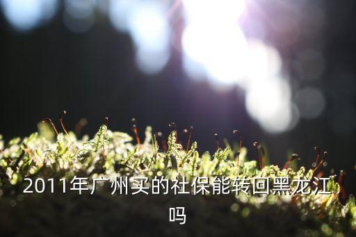 廣州社保回東北還可以用嗎，2011年廣州買的社保能轉(zhuǎn)回黑龍江嗎