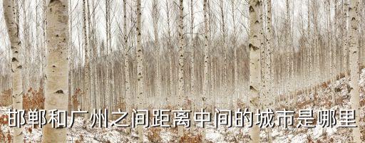 廣州離河北邯鄲多少公里，廣州至邯鄲有多遠