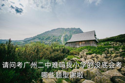 請問考廣州二中難嗎我小學的沒底會考哪些題型謝啦