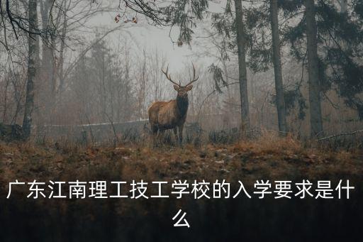 廣東江南理工技工學校的入學要求是什么