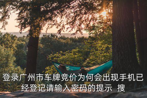 登錄廣州市車牌競價為何會出現手機已經登記請輸入密碼的提示  搜