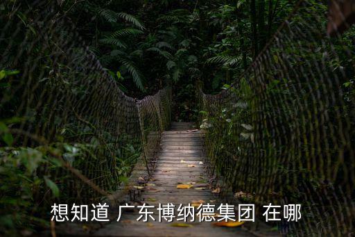 博納集團(tuán)廣州總部，想知道 廣東博納德集團(tuán) 在哪