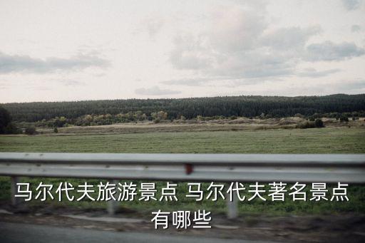 馬爾代夫旅游，馬爾代夫旅游景點 馬爾代夫著名景點有哪些