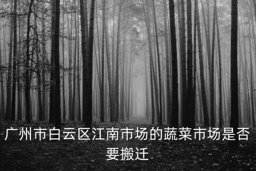 廣州市白云區(qū)江南市場的蔬菜市場是否要搬遷