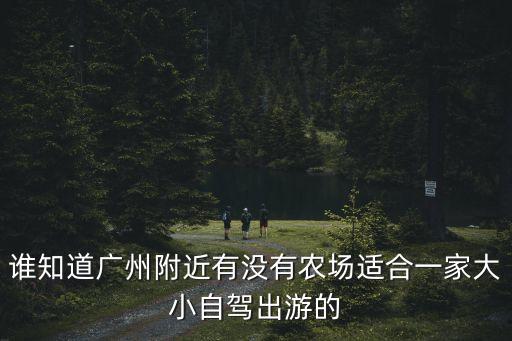 誰知道廣州附近有沒有農(nóng)場適合一家大小自駕出游的