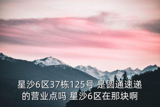 星沙6區37棟125號 是圓通速遞的營業點嗎 星沙6區在那塊啊