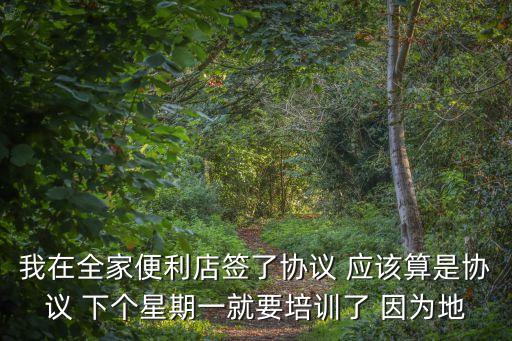 全家便利店培訓(xùn)去廣州培訓(xùn)，我在全家便利店簽了協(xié)議 應(yīng)該算是協(xié)議 下個星期一就要培訓(xùn)了 因為地
