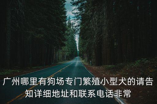 廣州哪里有狗場專門繁殖小型犬的請告知詳細地址和聯(lián)系電話非常