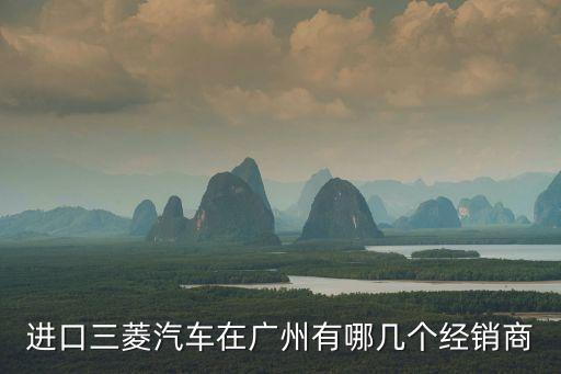 三菱廣州經(jīng)銷商，進口三菱汽車在廣州有哪幾個經(jīng)銷商
