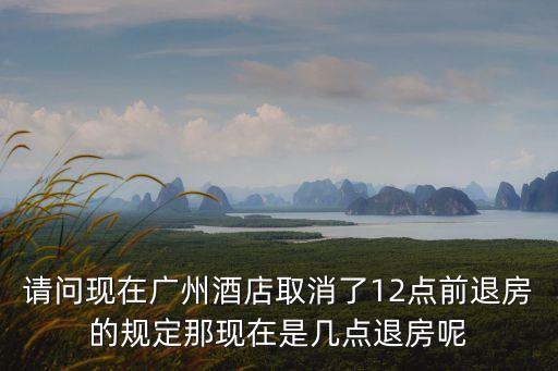 請(qǐng)問現(xiàn)在廣州酒店取消了12點(diǎn)前退房的規(guī)定那現(xiàn)在是幾點(diǎn)退房呢