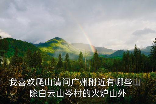 我喜歡爬山請問廣州附近有哪些山  除白云山岑村的火爐山外