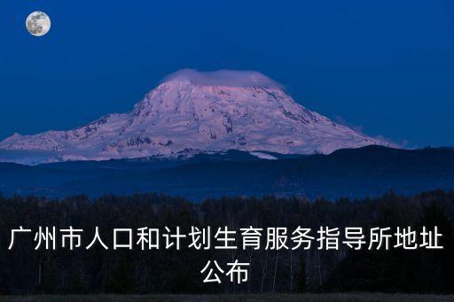 廣州市副秘書長公示，廣州市人口和計劃生育服務指導所地址公布