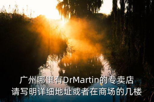 安瑪衛(wèi)浴廣州市專賣(mài)店，廣州哪里有DrMartin的專賣(mài)店請(qǐng)寫(xiě)明詳細(xì)地址或者在商場(chǎng)的幾樓