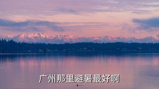 廣州最佳避暑地方，廣州避暑有什么好去處啊