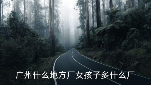 廣州什么地方廠女孩子多什么廠