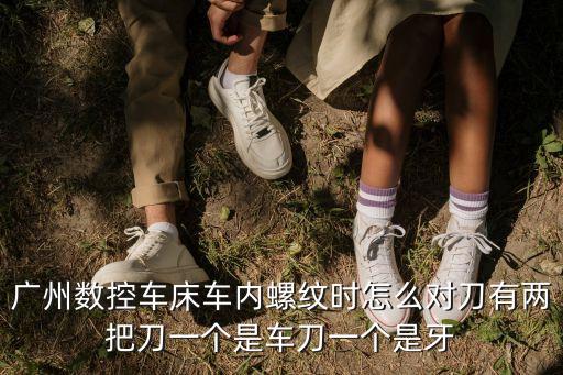 廣州數(shù)控車床車內(nèi)螺紋時(shí)怎么對刀有兩把刀一個是車刀一個是牙