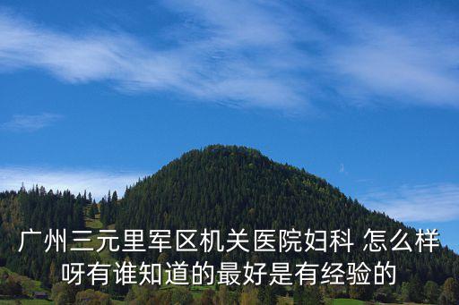 廣州三元里軍區機關醫院婦科 怎么樣呀有誰知道的最好是有經驗的