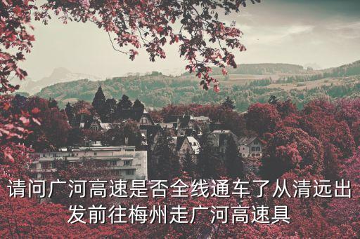 請問廣河高速是否全線通車了從清遠出發前往梅州走廣河高速具