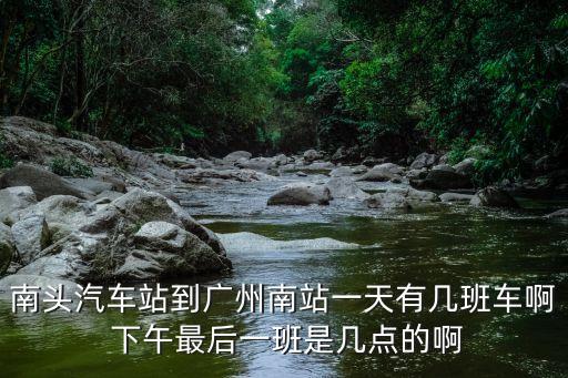 南頭汽車(chē)站到廣州南站一天有幾班車(chē)啊 下午最后一班是幾點(diǎn)的啊