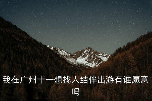 廣州找結伴旅行，我在廣州十一想找人結伴出游有誰愿意嗎