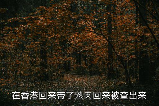在香港回來帶了熟肉回來被查出來