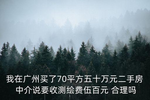 廣州中海學仕里75平方，我在廣州買了70平方五十萬元二手房 中介說要收測繪費伍百元 合理嗎