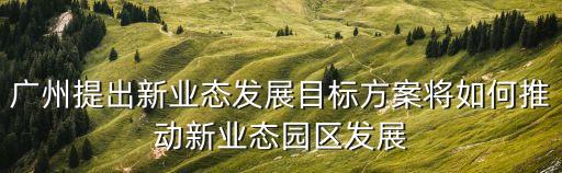 廣州提出新業(yè)態(tài)發(fā)展目標方案將如何推動新業(yè)態(tài)園區(qū)發(fā)展