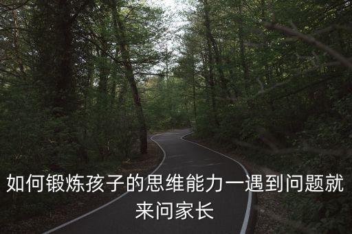 兒童思維訓(xùn)練，如何鍛煉孩子的思維能力一遇到問題就來問家長