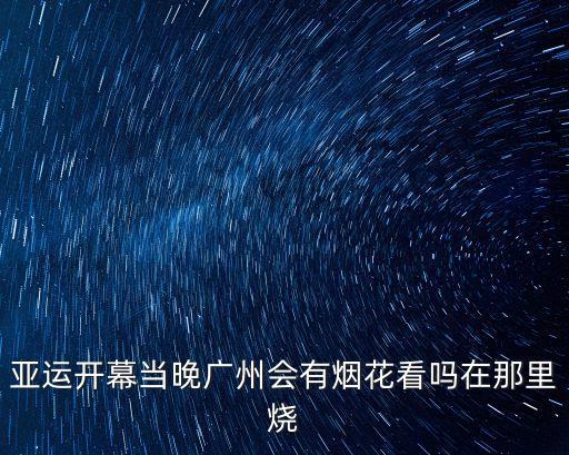 亞運開幕當晚廣州會有煙花看嗎在那里燒