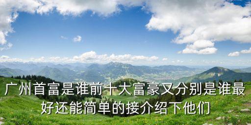 廣州首富是誰前十大富豪又分別是誰最好還能簡單的接介紹下他們