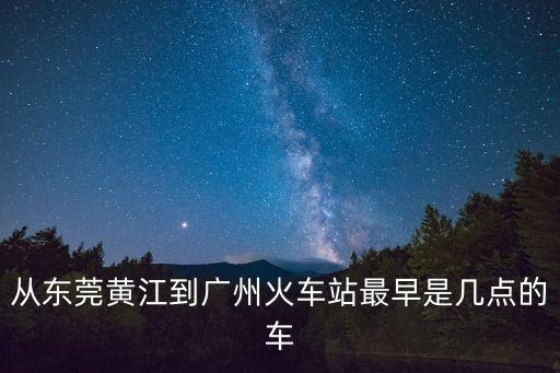 從東莞黃江到廣州火車站最早是幾點(diǎn)的車