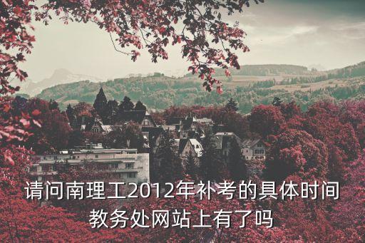 請問南理工2012年補考的具體時間教務處網站上有了嗎