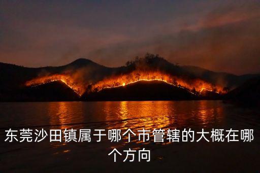 東莞沙田鎮屬于哪個市管轄的大概在哪個方向