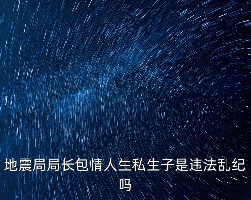 地震局局長(zhǎng)包情人生私生子是違法亂紀(jì)嗎