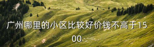 廣州哪里的小區(qū)比較好價(jià)錢不高于1500