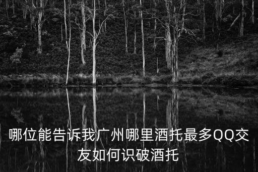 廣州飯托多嗎，哪位能告訴我廣州哪里酒托最多QQ交友如何識破酒托