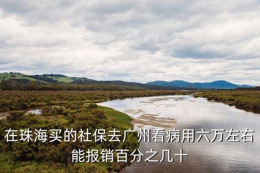 在珠海買的社保去廣州看病用六萬左右能報銷百分之幾十