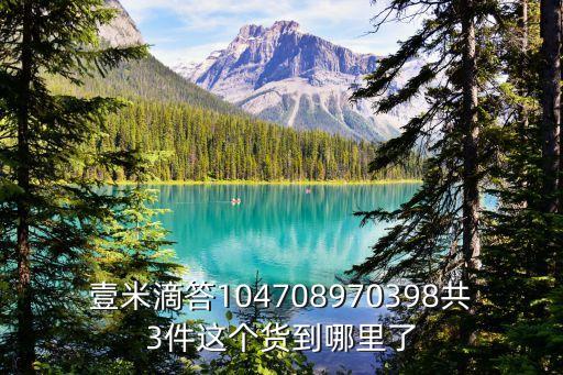 廣州樞紐分撥壹米滴答，壹米滴答104708970398共3件這個貨到哪里了
