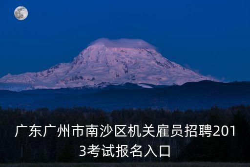 廣東廣州市南沙區(qū)機關(guān)雇員招聘2013考試報名入口