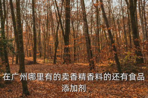 廣州和美香精香料，在廣州哪里有的賣香精香料的還有食品添加劑